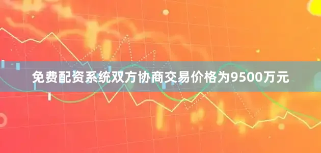 免费配资系统双方协商交易价格为9500万元