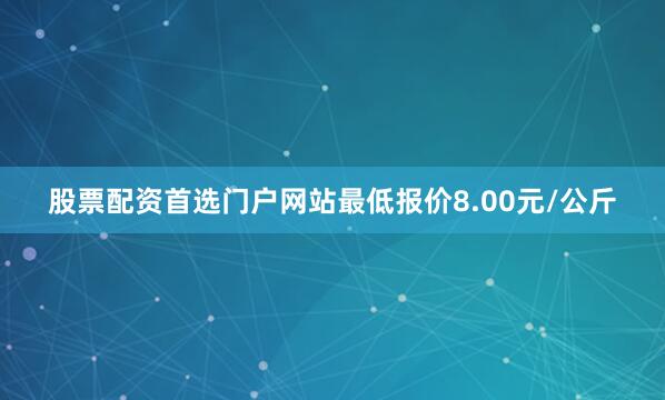 股票配资首选门户网站最低报价8.00元/公斤