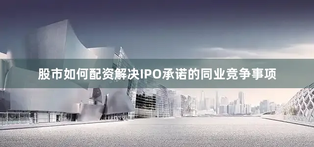 股市如何配资解决IPO承诺的同业竞争事项