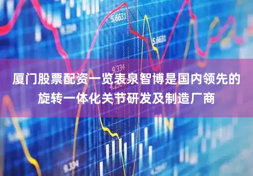 厦门股票配资一览表泉智博是国内领先的旋转一体化关节研发及制造厂商