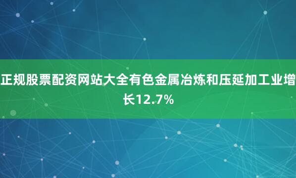 正规股票配资网站大全有色金属冶炼和压延加工业增长12.7%