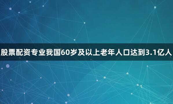 股票配资专业我国60岁及以上老年人口达到3.1亿人
