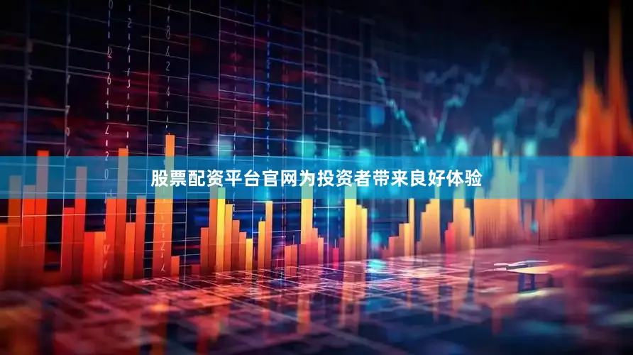 股票配资平台官网为投资者带来良好体验
