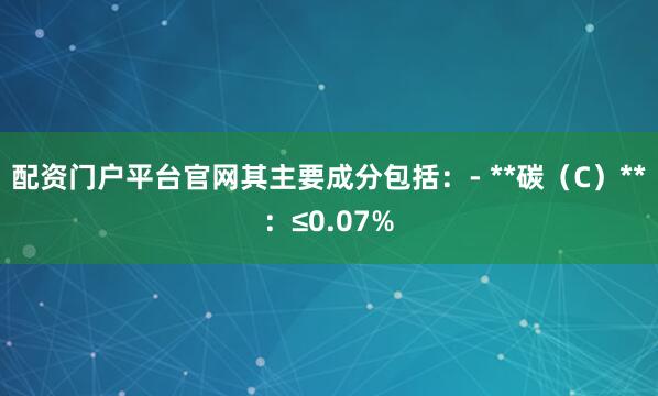 配资门户平台官网其主要成分包括：- **碳（C）**：≤0.07%