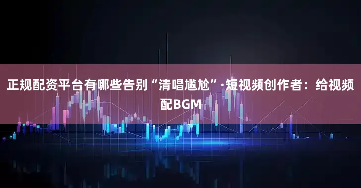 正规配资平台有哪些告别“清唱尴尬”·短视频创作者：给视频配BGM