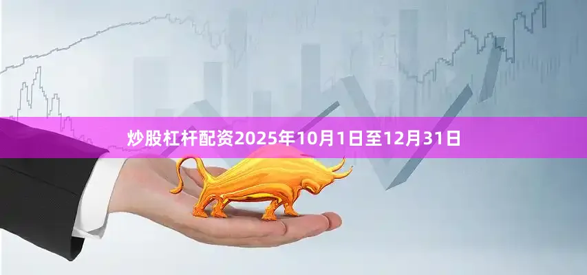 炒股杠杆配资2025年10月1日至12月31日