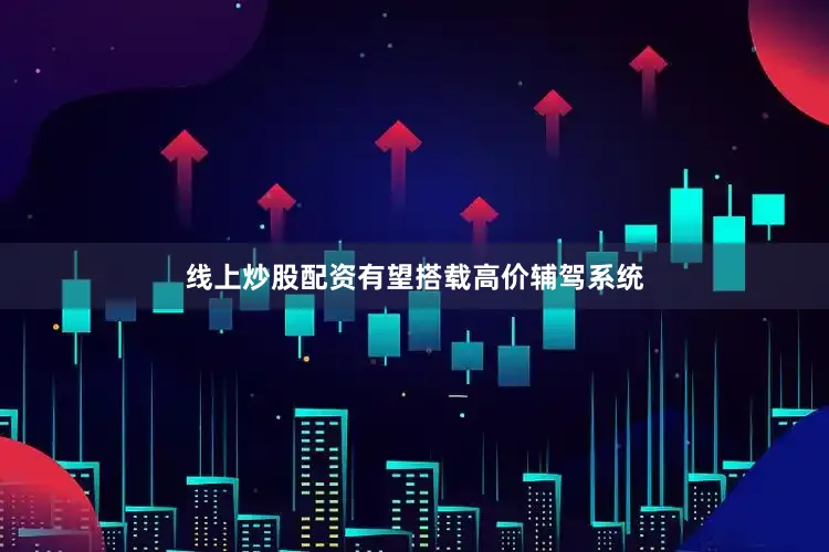 线上炒股配资有望搭载高价辅驾系统