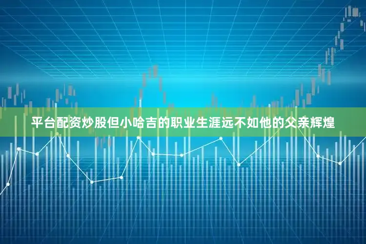 平台配资炒股但小哈吉的职业生涯远不如他的父亲辉煌