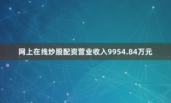 网上在线炒股配资营业收入9954.84万元
