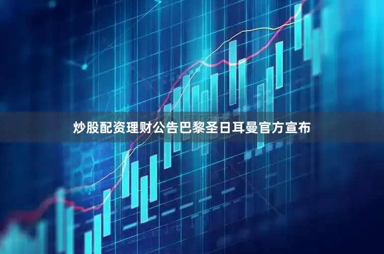 炒股配资理财公告巴黎圣日耳曼官方宣布