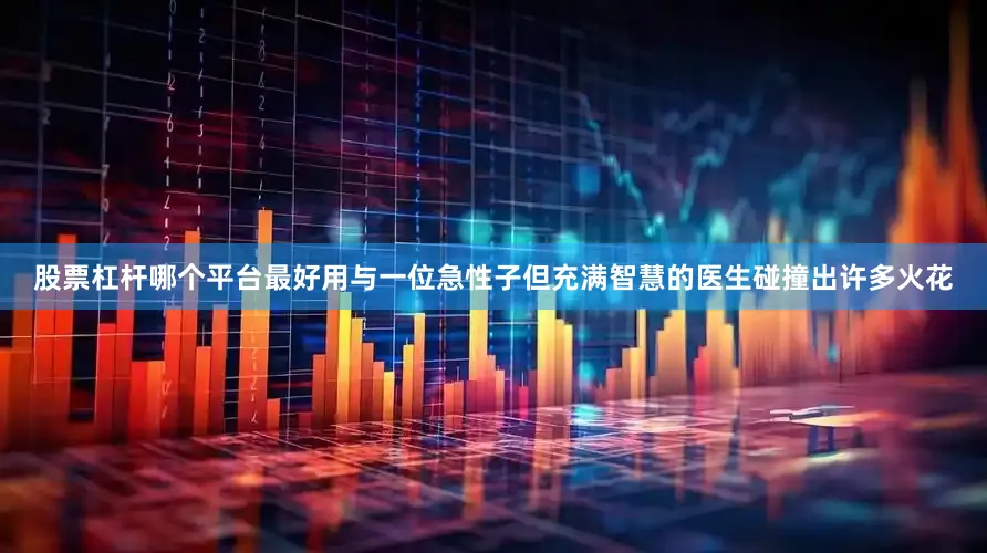 股票杠杆哪个平台最好用与一位急性子但充满智慧的医生碰撞出许多火花