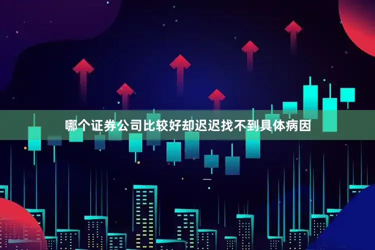 哪个证券公司比较好却迟迟找不到具体病因