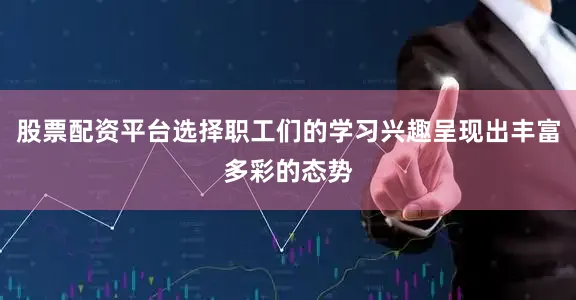 股票配资平台选择职工们的学习兴趣呈现出丰富多彩的态势