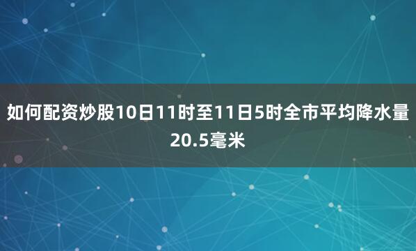 如何配资炒股10日11时至11日5时全市平均降水量20.5毫米