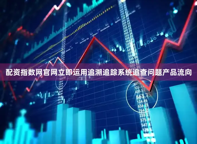 配资指数网官网立即运用追溯追踪系统追查问题产品流向