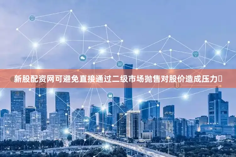 新股配资网可避免直接通过二级市场抛售对股价造成压力‌