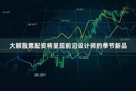 大额股票配资将呈现前沿设计师的季节新品