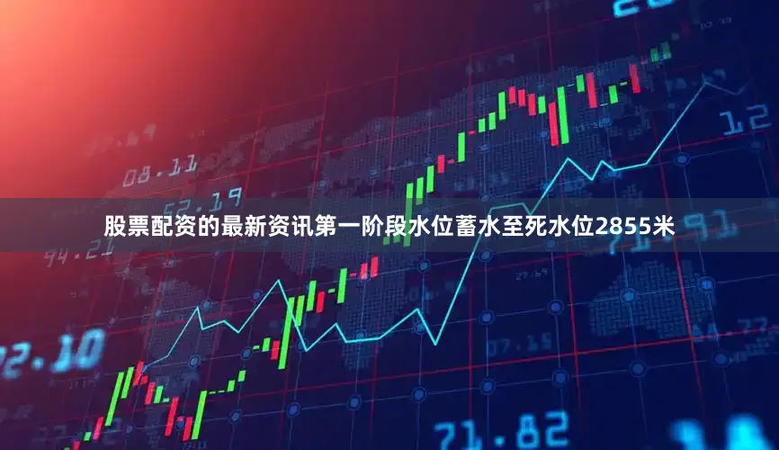 股票配资的最新资讯第一阶段水位蓄水至死水位2855米