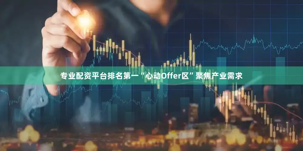 专业配资平台排名第一“心动Offer区”聚焦产业需求