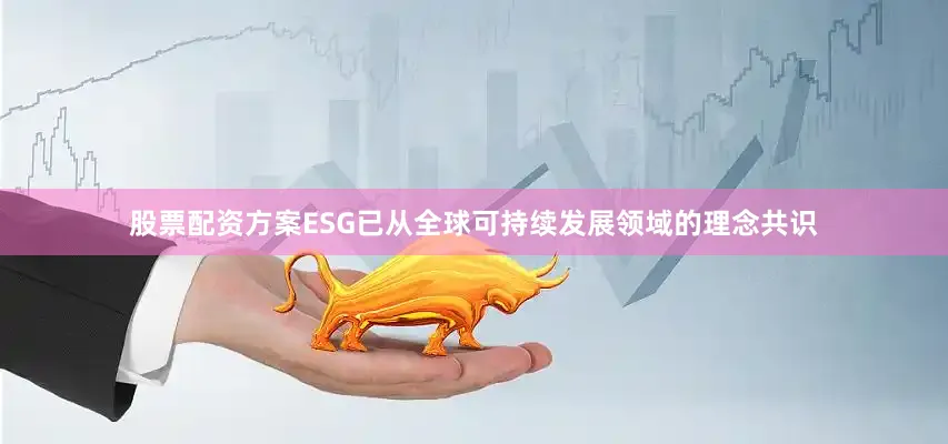 股票配资方案ESG已从全球可持续发展领域的理念共识